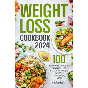 Watts, Matilda Weight Loss Cookbook: 100 Easy and Delicious Recipes to Get Back into Shape, Improve Physical and Mental Health, Lose Extra Kilos and Find Happiness at the Table Without Sacrifing Taste Watts, Matilda Weight Loss Cookbook: 100 Easy and Delicious Recipes to Get Back into Shape, Improve Physical and Mental Health, Lose Extra Kilos and Find Happiness at the Table Without Sacrifing Taste