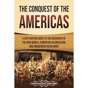 History, Captivating The Conquest of the Americas: A Captivating Guide to the Discovery of the New World, European Colonization, and Indigenous Resistance (European Exploration and Settlement) History, Captivating The Conquest of the Americas: A Captivating Guide to the Discovery of the New World, European Colonization, and Indigenous Resistance (European Exploration and Settlement)