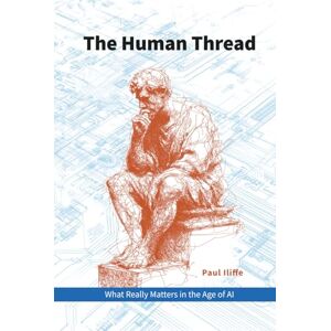 Iliffe, Paul The Human Thread: What Really Matters in the Age of AI Iliffe, Paul The Human Thread: What Really Matters in the Age of AI