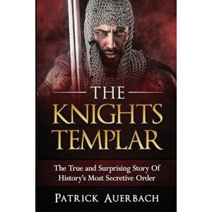 Auerbach, Patrick The Knights Templar: The True and Surprising Story Of Histories Most Secretive Order: 1 Auerbach, Patrick The Knights Templar: The True and Surprising Story Of Histories Most Secretive Order: 1