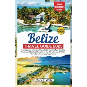 P. Webb, Mark Belize Travel Guide 2025: Your Updated Adventure Manual with Updated Practical Tips, Kayaking Routes, and Detailed Itineraries to Top Attractions and Hidden Gems for a Memorable Experiences P. Webb, Mark Belize Travel Guide 2025: Your Updated Adventure Manual with Updated Practical Tips, Kayaking Routes, and Detailed Itineraries to Top Attractions and Hidden Gems for a Memorable Experiences
