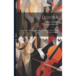 Giordano, Umberto Fedora: Dramma Di V. Sardou, Ridotto in Tre Atti Per La Scena Lirica Da Arturo Colautti Giordano, Umberto Fedora: Dramma Di V. Sardou, Ridotto in Tre Atti Per La Scena Lirica Da Arturo Colautti