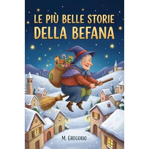 M., Gregorio Le Più Belle Storie della Befana: 10 Favole della Befana per Bambini. Storie Magiche per l'Epifania. Racconti della Buonanotte con Animali e ... e Nero. Idea Educativa per riempire la Calza. M., Gregorio Le Più Belle Storie della Befana: 10 Favole della Befana per Bambini. Storie Magiche per l'Epifania. Racconti della Buonanotte con Animali e ... e Nero. Idea Educativa per riempire la Calza.