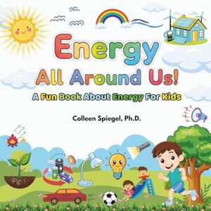 Spiegel Ph.D., Colleen Energy All Around Us: A Fun Book about Energy for Kids Spiegel Ph.D., Colleen Energy All Around Us: A Fun Book about Energy for Kids