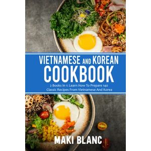 Blanc, Maki Vietnamese And Korean Cookbook: 2 Books In 1: Learn How To Prepare 140 Classic Recipes From Vietnamese And Korea Blanc, Maki Vietnamese And Korean Cookbook: 2 Books In 1: Learn How To Prepare 140 Classic Recipes From Vietnamese And Korea