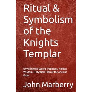 Marberry, John E. Ritual & Symbolism of the Knights Templar: Unveiling the Sacred Traditions, Hidden Wisdom, & Mystical Path of the Ancient Order Marberry, John E. Ritual & Symbolism of the Knights Templar: Unveiling the Sacred Traditions, Hidden Wisdom, & Mystical Path of the Ancient Order