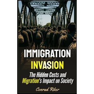 Riker, Conrad Immigration Invasion: The Hidden Costs and Migration's Impact on Society (Redpilled Progressive (satire)) Riker, Conrad Immigration Invasion: The Hidden Costs and Migration's Impact on Society (Redpilled Progressive (satire))