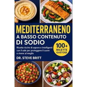 BRITT, DR. STEVE MEDITERRANEO A BASSO CONTENUTO DI SODIO: Ricette Ricche di Sapore e Intelligenti con il Sale per Proteggere il Cuore e Vivere al Meglio BRITT, DR. STEVE MEDITERRANEO A BASSO CONTENUTO DI SODIO: Ricette Ricche di Sapore e Intelligenti con il Sale per Proteggere il Cuore e Vivere al Meglio