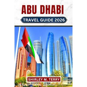 Terry, Shirley M. Abu Dhabi Travel Guide 2026: Your Essential Companion to the UAE's Desert Capital, featuring Cultural Insights, Practical Tips, and Hidden Secrets for an Unforgettable Arabian Adventure Terry, Shirley M. Abu Dhabi Travel Guide 2026: Your Essential Companion to the UAE's Desert Capital, featuring Cultural Insights, Practical Tips, and Hidden Secrets for an Unforgettable Arabian Adventure