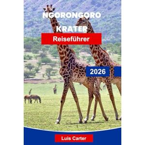 Carter, Luis Ngorongoro Krater Reiseführer 2026: Entdecken Sie Tansanias Naturwunder mit Safaris, Wildtieren, Massai-Kultur und malerischen Landschaften Carter, Luis Ngorongoro Krater Reiseführer 2026: Entdecken Sie Tansanias Naturwunder mit Safaris, Wildtieren, Massai-Kultur und malerischen Landschaften