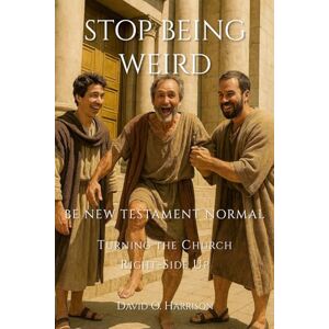 Harrison, David O. STOP BEING WEIRD -BE NEW TESTAMENT NORMAL: TURNING THE CHURCH RIGHT-SIDE UP Harrison, David O. STOP BEING WEIRD -BE NEW TESTAMENT NORMAL: TURNING THE CHURCH RIGHT-SIDE UP