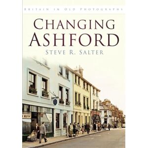 Salter, Steve R. Changing Ashford: Britain In Old Photographs Salter, Steve R. Changing Ashford: Britain In Old Photographs