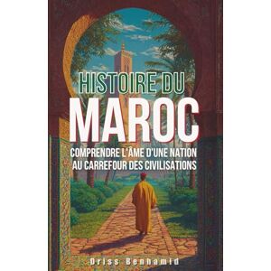 Benhamid, Driss Histoire du Maroc: Comprendre l'âme d'une nation au carrefour des civilisations (Secrets du Maroc : L'histoire Méconnue d'une Dynastie Millénaire) Benhamid, Driss Histoire du Maroc: Comprendre l'âme d'une nation au carrefour des civilisations (Secrets du Maroc : L'histoire Méconnue d'une Dynastie Millénaire)
