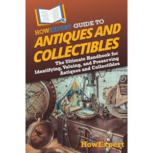 HowExpert Guide to Antiques and Collectibles: The Ultimate Handbook for Identifying, Valuing, and Preserving Antiques and Collectibles HowExpert Guide to Antiques and Collectibles: The Ultimate Handbook for Identifying, Valuing, and Preserving Antiques and Collectibles