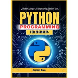 Wren, Cassian Python Programming for Beginners: A Beginner’s Blueprint with Interactive Exercises, Real-World Projects & Insider Tips to Jumpstart Your Programming Career Wren, Cassian Python Programming for Beginners: A Beginner’s Blueprint with Interactive Exercises, Real-World Projects & Insider Tips to Jumpstart Your Programming Career