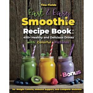 Fields, Tina Fast & Easy Smoothie Recipe Book: 450+ Healthy and Delicious Drinks with Colorful Pictures for Weight Control, Immune Support, and Complete Wellness Fields, Tina Fast & Easy Smoothie Recipe Book: 450+ Healthy and Delicious Drinks with Colorful Pictures for Weight Control, Immune Support, and Complete Wellness