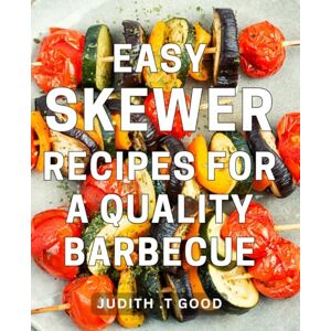 T Good, Judith . Easy Skewer Recipes For A Quality Barbecue: Delicious Grilling Ideas: The Perfect Gift for BBQ Enthusiasts T Good, Judith . Easy Skewer Recipes For A Quality Barbecue: Delicious Grilling Ideas: The Perfect Gift for BBQ Enthusiasts