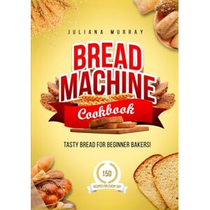Murray, Juliana Bread Machine Cookbook: Tasty Bread for Beginner Bakers. 150 Recipes for Every Day Murray, Juliana Bread Machine Cookbook: Tasty Bread for Beginner Bakers. 150 Recipes for Every Day