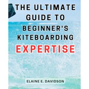 Davidson, Elaine E. The Ultimate Guide to Beginner's Kiteboarding Expertise: Master the Art of Kiteboarding with Proven Techniques and Strategies, Perfect for Novices Seeking Thrill and Fun Davidson, Elaine E. The Ultimate Guide to Beginner's Kiteboarding Expertise: Master the Art of Kiteboarding with Proven Techniques and Strategies, Perfect for Novices Seeking Thrill and Fun