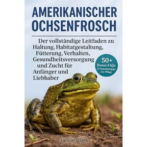 CLARK, JACKIE AMERIKANISCHER OCHSENFROSCH: Der vollständige Leitfaden zu Haltung, Habitatgestaltung, Fütterung, Verhalten, Gesundheitsversorgung und Zucht für Anfänger und Liebhaber CLARK, JACKIE AMERIKANISCHER OCHSENFROSCH: Der vollständige Leitfaden zu Haltung, Habitatgestaltung, Fütterung, Verhalten, Gesundheitsversorgung und Zucht für Anfänger und Liebhaber