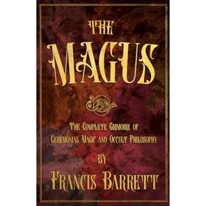 Barrett, Francis The Magus: The Complete Grimoire of Ceremonial Magic and Occult Philosophy Barrett, Francis The Magus: The Complete Grimoire of Ceremonial Magic and Occult Philosophy
