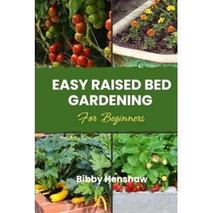 Henshaw, Bibby Easy Raised Bed Gardening for Beginners: Simple Guide to Growing Your Own Vegetables, Herbs, Fruits and Flowers, Choosing Bed Type, Soil Preparation for Self-Sufficiency Henshaw, Bibby Easy Raised Bed Gardening for Beginners: Simple Guide to Growing Your Own Vegetables, Herbs, Fruits and Flowers, Choosing Bed Type, Soil Preparation for Self-Sufficiency