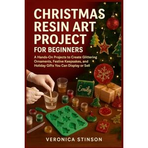 STINSON, VERONICA CHRISTMAS RESIN ART PROJECT FOR BEGINNERS: A Hands-On Projects to Create Glittering Ornaments, Festive Keepsakes, and Holiday Gifts You Can Display or Sell STINSON, VERONICA CHRISTMAS RESIN ART PROJECT FOR BEGINNERS: A Hands-On Projects to Create Glittering Ornaments, Festive Keepsakes, and Holiday Gifts You Can Display or Sell