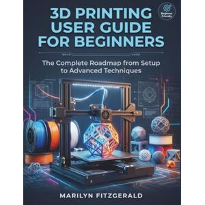 Fitzgerald, Marilyn 3D Printing User Guide for Beginners: The Complete Roadmap from Setup to Advanced Techniques Fitzgerald, Marilyn 3D Printing User Guide for Beginners: The Complete Roadmap from Setup to Advanced Techniques
