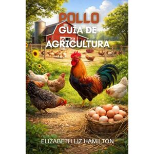 LIZ HAMILTON, ELIZABETH GUÍA DE CRIA DE POLLOS: Un manual completo para una producción avícola rentable y sostenible LIZ HAMILTON, ELIZABETH GUÍA DE CRIA DE POLLOS: Un manual completo para una producción avícola rentable y sostenible