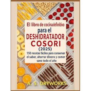 DRYWORKS, A. S. EL LIBRO DE COCINA DEFINITIVO DEL DESHIDRATADOR COSORI 2025: 150 recetas fáciles para conservar el sabor, ahorrar dinero y comer sano todo el año DRYWORKS, A. S. EL LIBRO DE COCINA DEFINITIVO DEL DESHIDRATADOR COSORI 2025: 150 recetas fáciles para conservar el sabor, ahorrar dinero y comer sano todo el año
