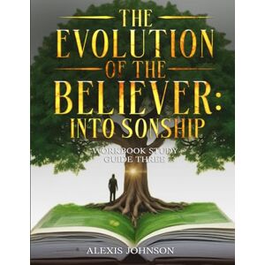 JOHNSON, ALEX ALEXIS The Evolution Of The Believer: Into Sonship: WorkBook: Study Guide Three JOHNSON, ALEX ALEXIS The Evolution Of The Believer: Into Sonship: WorkBook: Study Guide Three