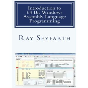 Seyfarth, Ray Introduction to 64 Bit Windows Assembly Language Programming: Fourth Edition Seyfarth, Ray Introduction to 64 Bit Windows Assembly Language Programming: Fourth Edition