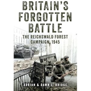 Bridge, Adrian and Dawn L. Britain's Forgotten Battle: The Reichswald Forest Campaign, 1945 Bridge, Adrian and Dawn L. Britain's Forgotten Battle: The Reichswald Forest Campaign, 1945