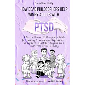 Baily, Jonathan How Dead Philosophers Help Wimpy Adults with PTSD: A Gentle Roman Philosophers Guide for Healing Trauma and Depression — A Supportive Gift for Anyone ... in Recovery (The Wimpy Adult Survival Series) Baily, Jonathan How Dead Philosophers Help Wimpy Adults with PTSD: A Gentle Roman Philosophers Guide for Healing Trauma and Depression — A Supportive Gift for Anyone ... in Recovery (The Wimpy Adult Survival Series)
