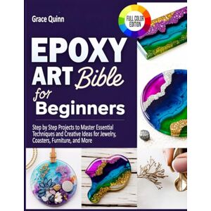 Quinn, Grace Epoxy Resin Art Bible For Beginners: Step by Step Projects to Master Essential Techniques and Creative Ideas for Jewelry, Coasters, Furniture, and More Quinn, Grace Epoxy Resin Art Bible For Beginners: Step by Step Projects to Master Essential Techniques and Creative Ideas for Jewelry, Coasters, Furniture, and More