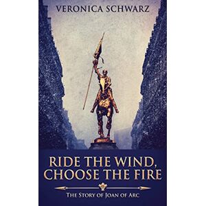 Schwarz, Veronica Ride The Wind, Choose The Fire: The Story Of Joan Of Arc Schwarz, Veronica Ride The Wind, Choose The Fire: The Story Of Joan Of Arc