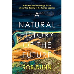 Dunn, Rob A Natural History of the Future: What the Laws of Biology Tell Us About the Destiny of the Human Species Dunn, Rob A Natural History of the Future: What the Laws of Biology Tell Us About the Destiny of the Human Species