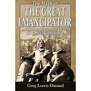 Durand, Greg Loren The Myth of the Great Emancipator: Abraham Lincoln's Views on Slavery and Race Durand, Greg Loren The Myth of the Great Emancipator: Abraham Lincoln's Views on Slavery and Race