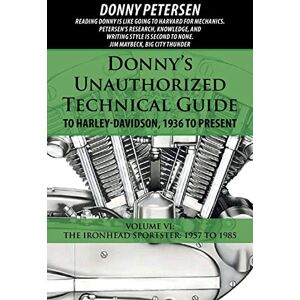 Petersen, Donny Donny's Unauthorized Technical Guide to Harley-Davidson, 1936 to Present: Volume VI: The Ironhead Sportster: 1957 to 1985 Petersen, Donny Donny's Unauthorized Technical Guide to Harley-Davidson, 1936 to Present: Volume VI: The Ironhead Sportster: 1957 to 1985