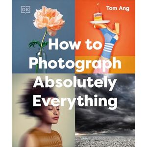Ang, Tom How to Photograph Absolutely Everything (DK Tom Ang Photography Guides) Ang, Tom How to Photograph Absolutely Everything (DK Tom Ang Photography Guides)