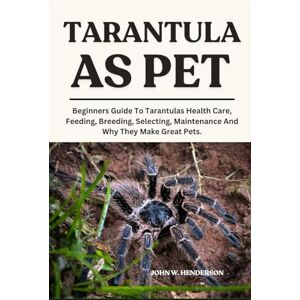 W. HENDERSON, JOHN TARANTULA AS PET: Beginners Guide To Tarantulas Health Care, Feeding, Breeding, Selecting, Maintenance And Why They Make Great Pets. W. HENDERSON, JOHN TARANTULA AS PET: Beginners Guide To Tarantulas Health Care, Feeding, Breeding, Selecting, Maintenance And Why They Make Great Pets.