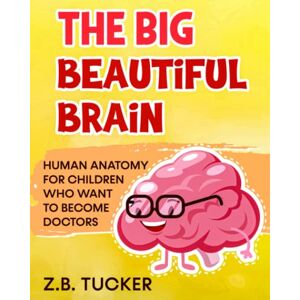 Tucker, Z.B. The Big Beautiful Brain: Neuroscience For Kids: Human Anatomy For Children Who Want To Become Doctors Tucker, Z.B. The Big Beautiful Brain: Neuroscience For Kids: Human Anatomy For Children Who Want To Become Doctors