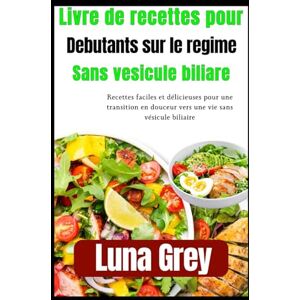 Grey, Luna livre de recettes pour débutants sur le régime sans vésicule biliaire: Recettes faciles et délicieuses pour une transition en douceur vers une vie sans vésicule biliaire Grey, Luna livre de recettes pour débutants sur le régime sans vésicule biliaire: Recettes faciles et délicieuses pour une transition en douceur vers une vie sans vésicule biliaire