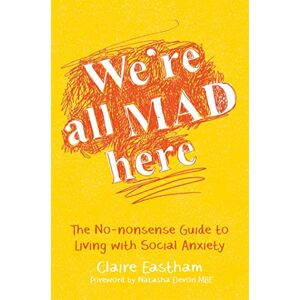 Claire Eastham. Foreword by Natasha Devon MBE We're All Mad Here: The No-Nonsense Guide to Living with Social Anxiety Claire Eastham. Foreword by Natasha Devon MBE We're All Mad Here: The No-Nonsense Guide to Living with Social Anxiety