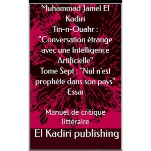 El Kadiri, Muhammad Jamal Tin-n-Ouahr : "Conversation étrange avec une Intelligence Artificielle": Tome Sept : "Nul n'est prophète dans son pays" Essai. Manuel de critique littéraire El Kadiri, Muhammad Jamal Tin-n-Ouahr : "Conversation étrange avec une Intelligence Artificielle": Tome Sept : "Nul n'est prophète dans son pays" Essai. Manuel de critique littéraire