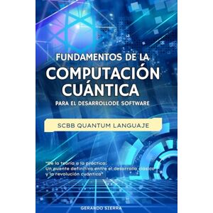 SIERRA, GERARDO FUNDAMENTOS DE LA COMPUTACIÓN CUÁNTICA PARA EL DESARROLLO DE SOFTWARE: SCBB QUANTUM LANGUAJE (SCBB Quantum Language LA BIBLIA DE LA PROGRAMACIÓN CUÁNTICA) SIERRA, GERARDO FUNDAMENTOS DE LA COMPUTACIÓN CUÁNTICA PARA EL DESARROLLO DE SOFTWARE: SCBB QUANTUM LANGUAJE (SCBB Quantum Language LA BIBLIA DE LA PROGRAMACIÓN CUÁNTICA)