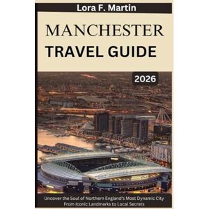 Martin, Lora F. MANCHESTER TRAVEL GUIDE 2026: Uncover the Soul of Northern England’s Most Dynamic City From Iconic Landmarks to Local Secrets Martin, Lora F. MANCHESTER TRAVEL GUIDE 2026: Uncover the Soul of Northern England’s Most Dynamic City From Iconic Landmarks to Local Secrets