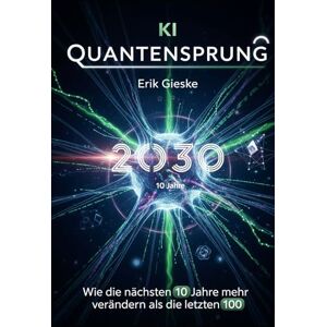 Gieske, Erik KI Quantensprung 2030: Wie die nächsten 10 Jahre mehr verändern als die letzten 100 Gieske, Erik KI Quantensprung 2030: Wie die nächsten 10 Jahre mehr verändern als die letzten 100