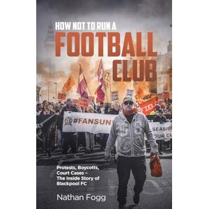 Nathan Fogg How Not to Run a Football Club: Protests, Boycotts, Court Cases The Inside Story of Blackpool FC Nathan Fogg How Not to Run a Football Club: Protests, Boycotts, Court Cases The Inside Story of Blackpool FC