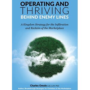 Omole, Charles Operating and Thriving Behind Enemy Lines: A Kingdom Strategy for the Infiltration and Reclaim of the Marketplace Omole, Charles Operating and Thriving Behind Enemy Lines: A Kingdom Strategy for the Infiltration and Reclaim of the Marketplace
